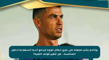 رونالدو يشن هجومه على دوري أبطال أوروبا ويدفع أندية السعودية لدخول المنافسة.. هل تتغير قواعد اللعبة؟